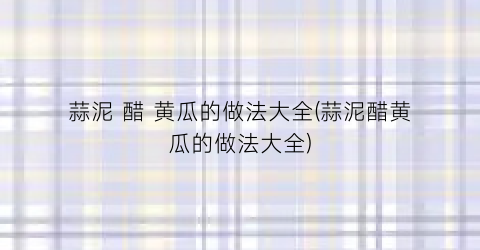 蒜泥 醋 黄瓜的做法大全(蒜泥醋黄瓜的做法大全)